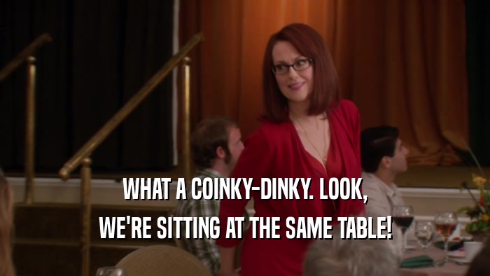 WHAT A COINKY-DINKY. LOOK, WE'RE SITTING AT THE SAME TABLE! 