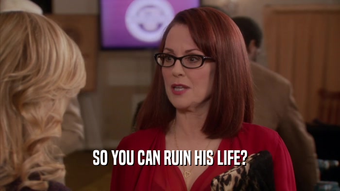SO YOU CAN RUIN HIS LIFE?  