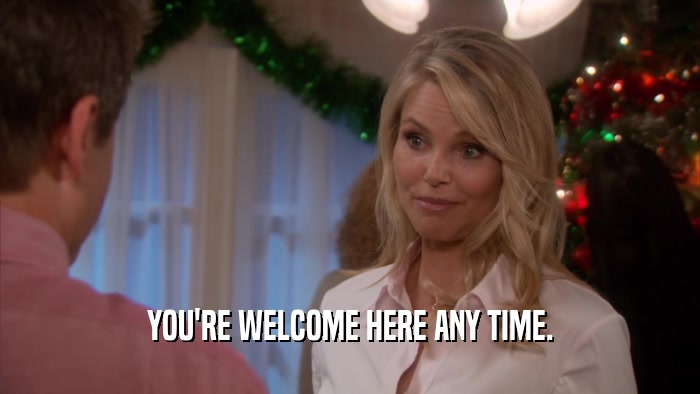 YOU'RE WELCOME HERE ANY TIME.  