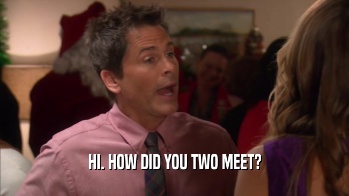 HI. HOW DID YOU TWO MEET?  