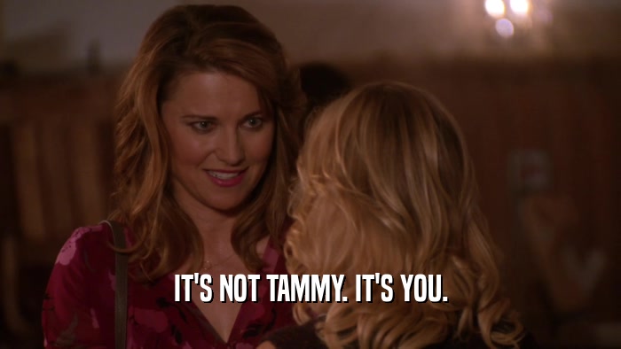 IT'S NOT TAMMY. IT'S YOU.  