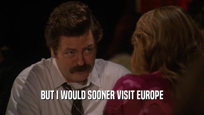 BUT I WOULD SOONER VISIT EUROPE  