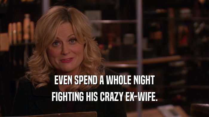 EVEN SPEND A WHOLE NIGHT FIGHTING HIS CRAZY EX-WIFE. 
