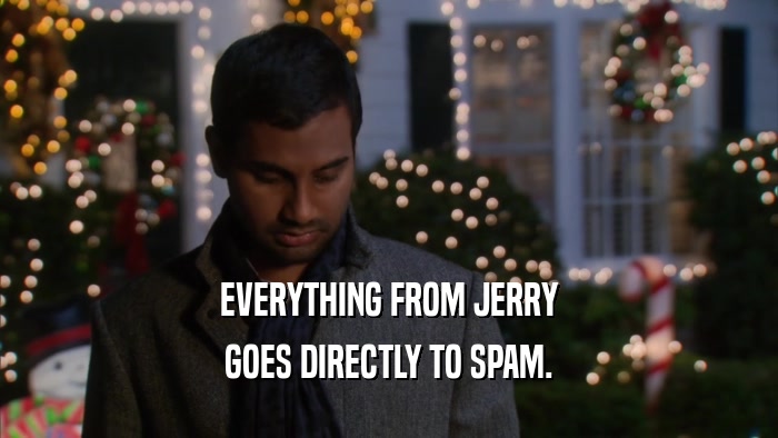EVERYTHING FROM JERRY GOES DIRECTLY TO SPAM. 
