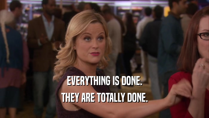 EVERYTHING IS DONE. THEY ARE TOTALLY DONE. 
