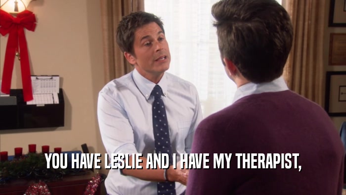 YOU HAVE LESLIE AND I HAVE MY THERAPIST,
  