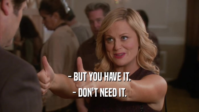 - BUT YOU HAVE IT. - DON'T NEED IT. 