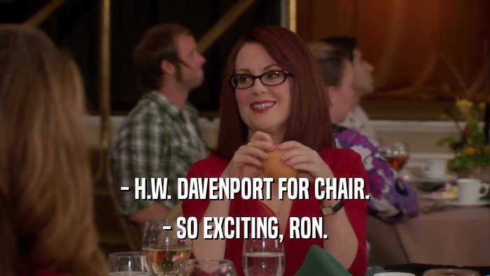 - H.W. DAVENPORT FOR CHAIR.
 - SO EXCITING, RON.
 