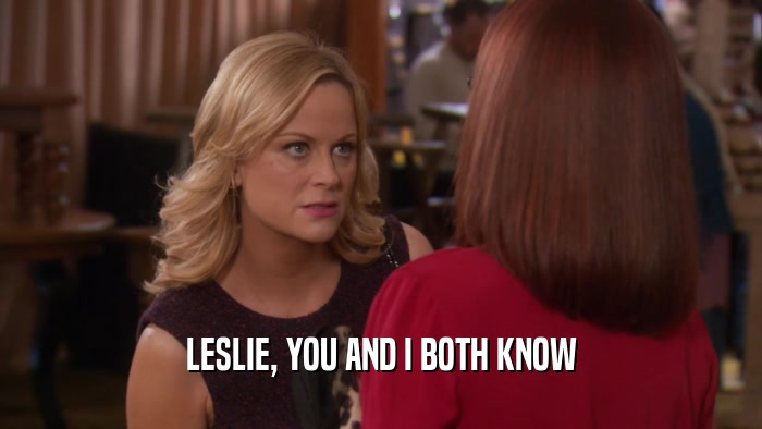 LESLIE, YOU AND I BOTH KNOW  