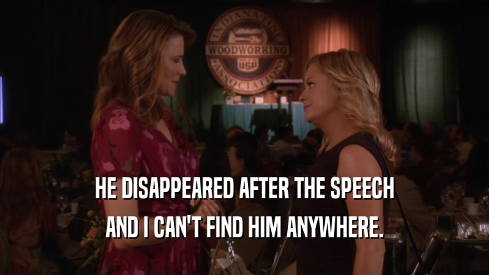 HE DISAPPEARED AFTER THE SPEECH AND I CAN'T FIND HIM ANYWHERE. 