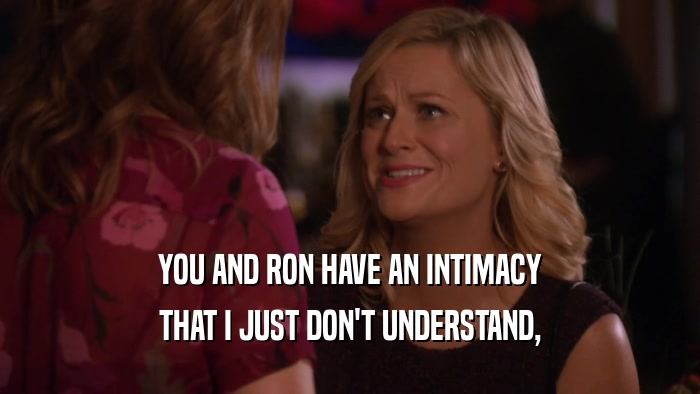 YOU AND RON HAVE AN INTIMACY THAT I JUST DON'T UNDERSTAND, 