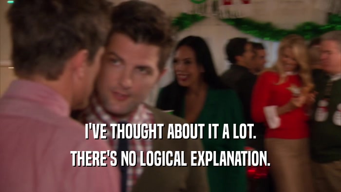I'VE THOUGHT ABOUT IT A LOT. THERE'S NO LOGICAL EXPLANATION. 