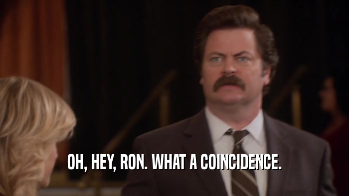 OH, HEY, RON. WHAT A COINCIDENCE.  