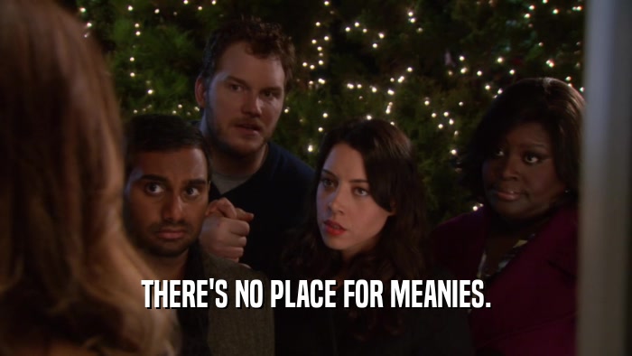 THERE'S NO PLACE FOR MEANIES.  