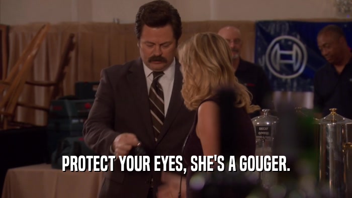 PROTECT YOUR EYES, SHE'S A GOUGER.  
