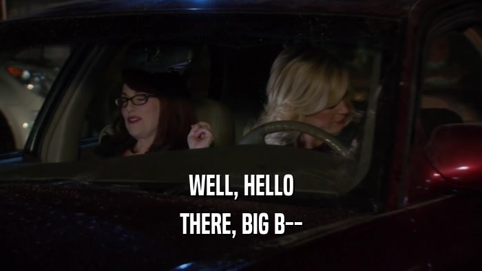 WELL, HELLO THERE, BIG B-- 