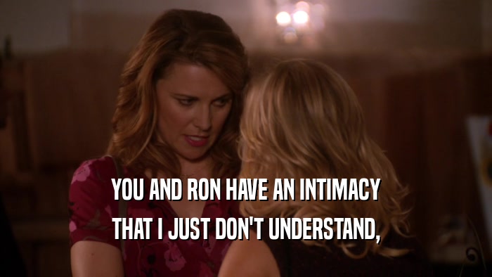 YOU AND RON HAVE AN INTIMACY THAT I JUST DON'T UNDERSTAND, 