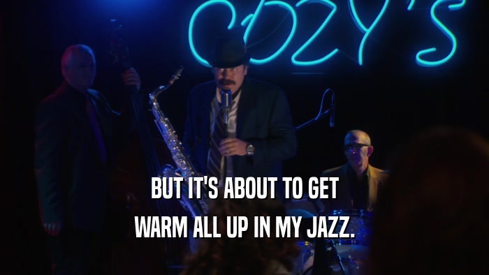 BUT IT'S ABOUT TO GET WARM ALL UP IN MY JAZZ. 