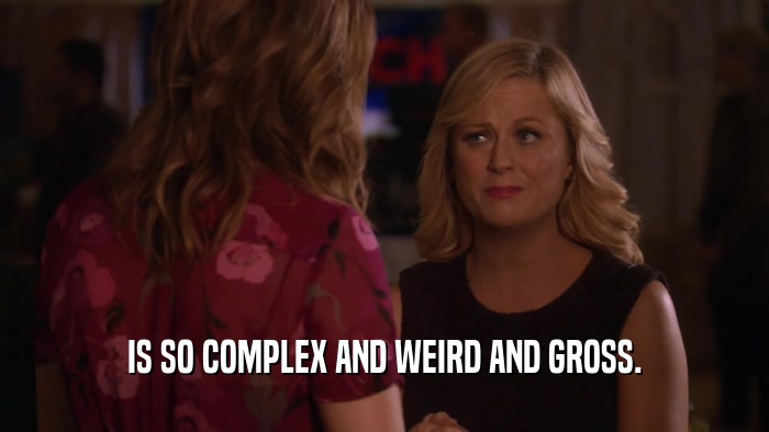 IS SO COMPLEX AND WEIRD AND GROSS.  