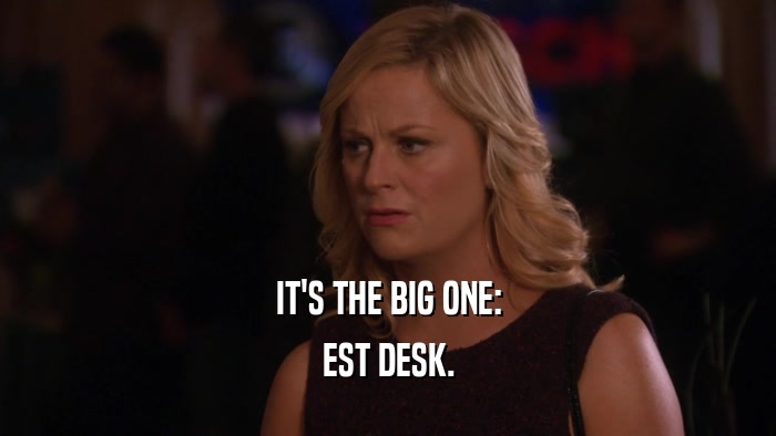 IT'S THE BIG ONE: EST DESK. 