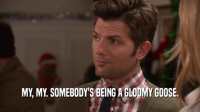 MY, MY. SOMEBODY'S BEING A GLOOMY GOOSE.  