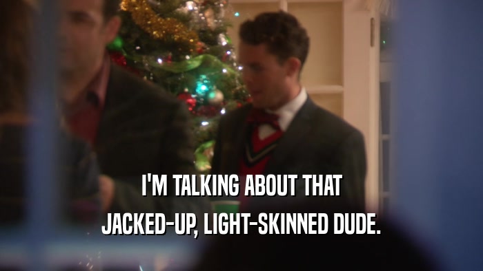 I'M TALKING ABOUT THAT JACKED-UP, LIGHT-SKINNED DUDE. 
