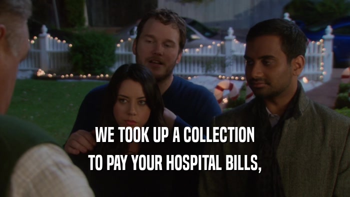 WE TOOK UP A COLLECTION TO PAY YOUR HOSPITAL BILLS, 