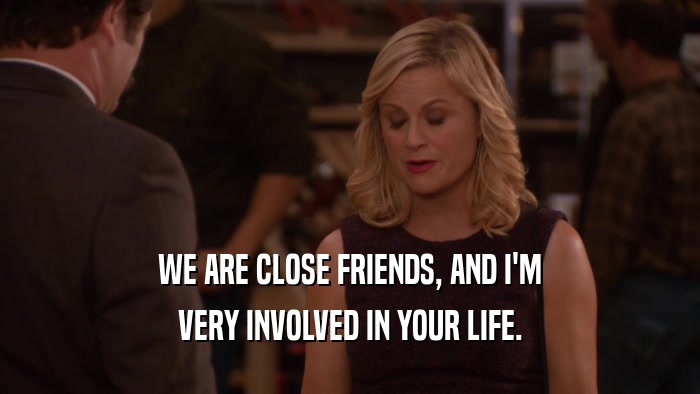 WE ARE CLOSE FRIENDS, AND I'M VERY INVOLVED IN YOUR LIFE. 