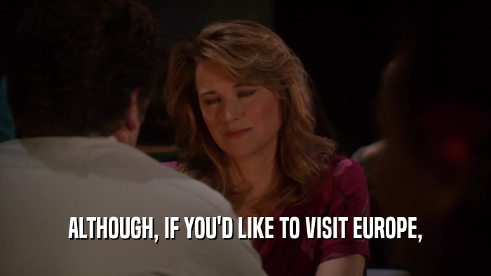ALTHOUGH, IF YOU'D LIKE TO VISIT EUROPE,  