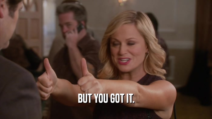 BUT YOU GOT IT.  