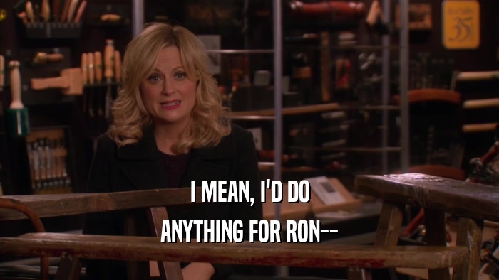 I MEAN, I'D DO ANYTHING FOR RON-- 