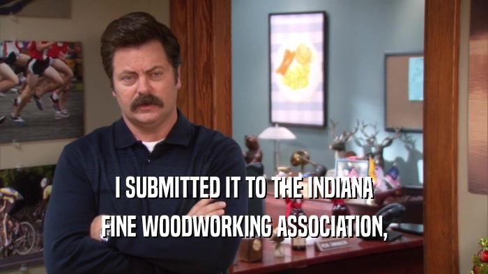 I SUBMITTED IT TO THE INDIANA FINE WOODWORKING ASSOCIATION, 