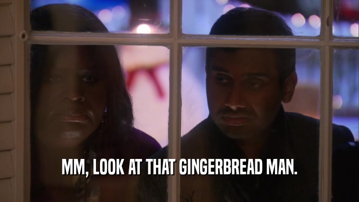 MM, LOOK AT THAT GINGERBREAD MAN.  