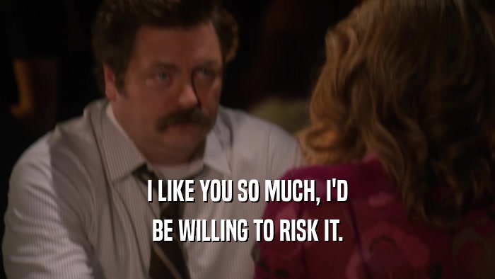 I LIKE YOU SO MUCH, I'D BE WILLING TO RISK IT. 