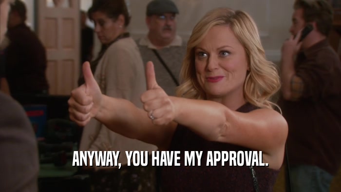 ANYWAY, YOU HAVE MY APPROVAL.  