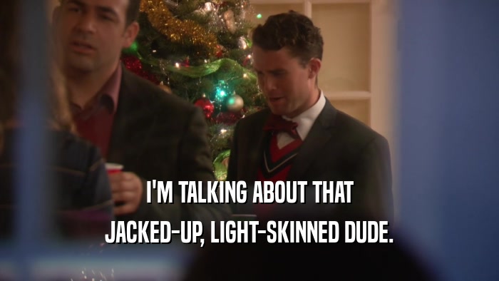 I'M TALKING ABOUT THAT JACKED-UP, LIGHT-SKINNED DUDE. 
