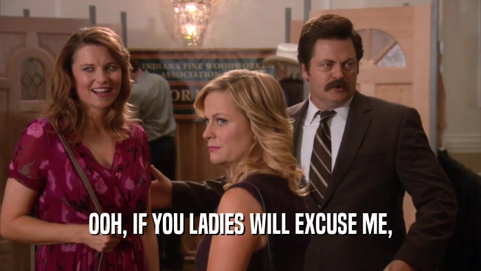 OOH, IF YOU LADIES WILL EXCUSE ME,  