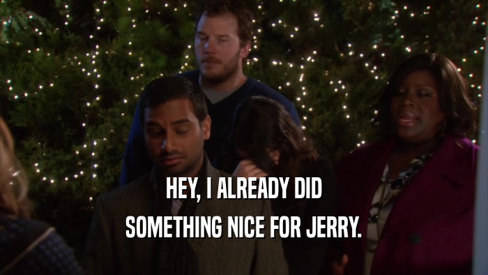 HEY, I ALREADY DID SOMETHING NICE FOR JERRY. 