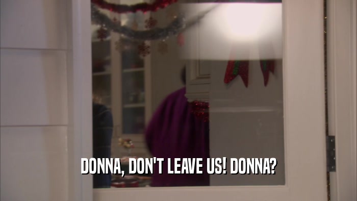 DONNA, DON'T LEAVE US! DONNA?  