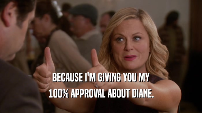 BECAUSE I'M GIVING YOU MY 100% APPROVAL ABOUT DIANE. 