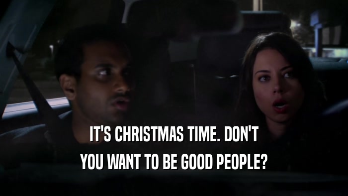 IT'S CHRISTMAS TIME. DON'T YOU WANT TO BE GOOD PEOPLE? 