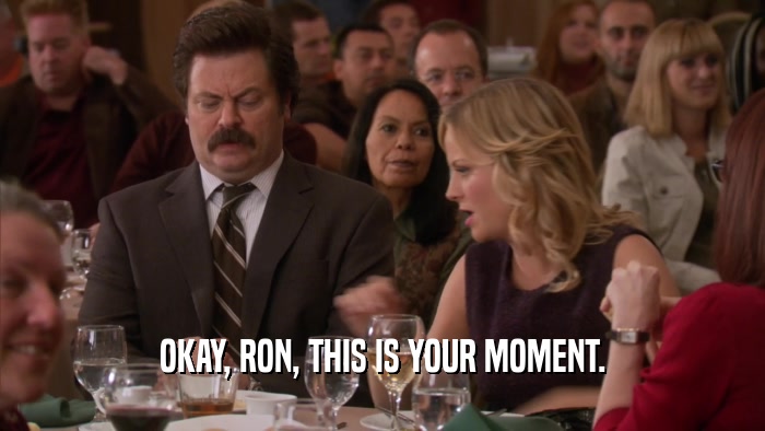 OKAY, RON, THIS IS YOUR MOMENT.
  