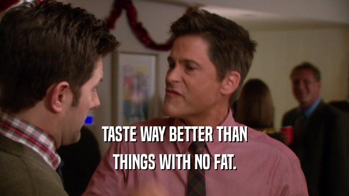 TASTE WAY BETTER THAN THINGS WITH NO FAT. 