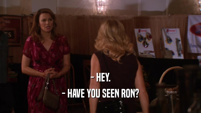 - HEY. - HAVE YOU SEEN RON? 