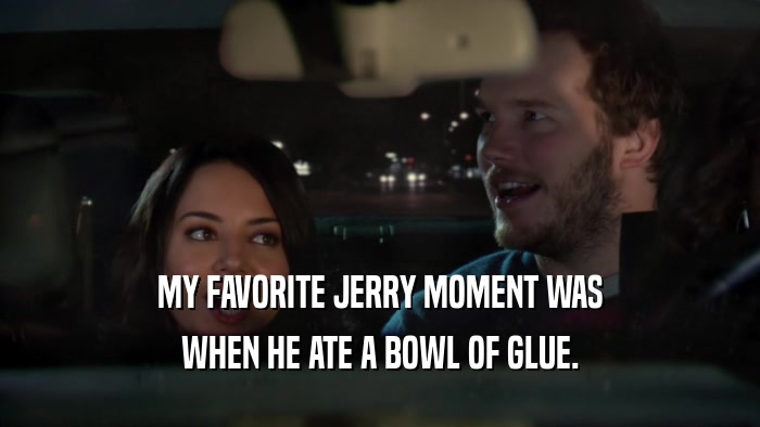 MY FAVORITE JERRY MOMENT WAS WHEN HE ATE A BOWL OF GLUE. 
