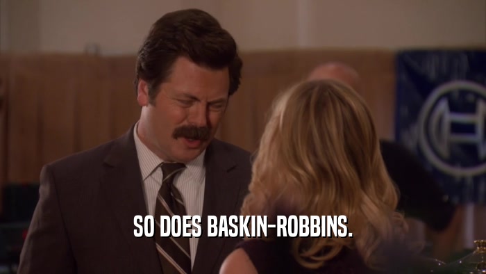 SO DOES BASKIN-ROBBINS.
  