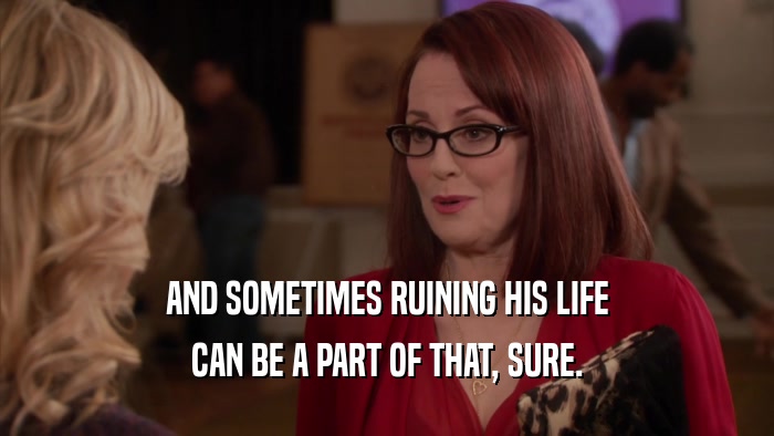 AND SOMETIMES RUINING HIS LIFE CAN BE A PART OF THAT, SURE. 