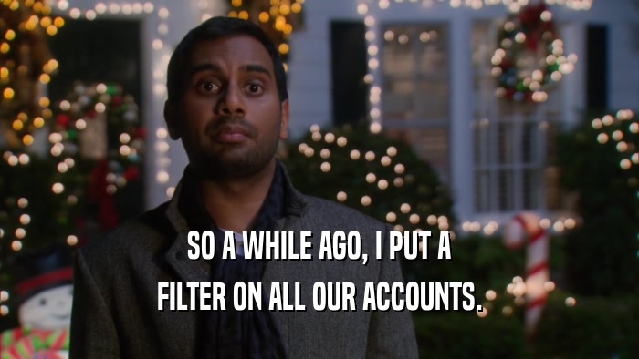 SO A WHILE AGO, I PUT A FILTER ON ALL OUR ACCOUNTS. 