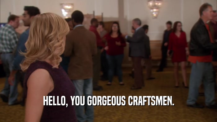 HELLO, YOU GORGEOUS CRAFTSMEN.  