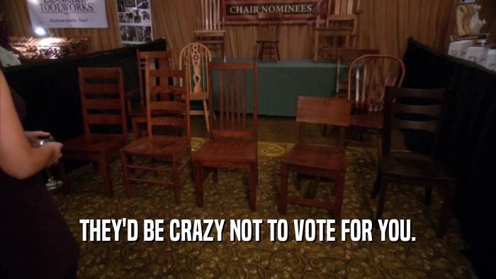 THEY'D BE CRAZY NOT TO VOTE FOR YOU.  